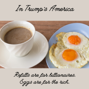 In Trump's America refills are for billionaires and eggs are for the rich.